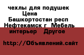 чехлы для подушек › Цена ­ 2 500 - Башкортостан респ., Нефтекамск г. Мебель, интерьер » Другое   